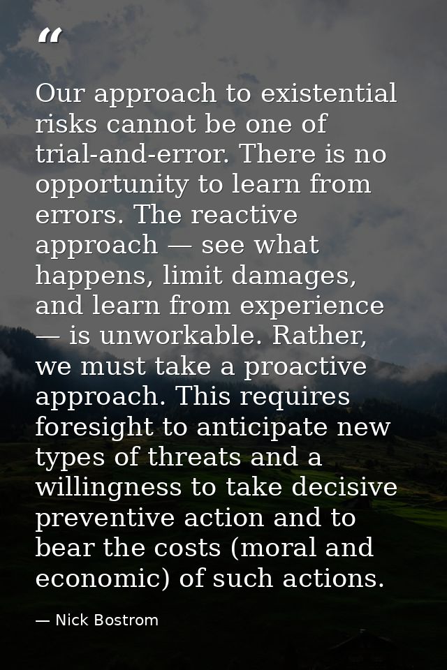 Our approach to existential risks cannot be one of trial-and-error. There is no opportunity to learn from errors. The re — Nick Bostrom