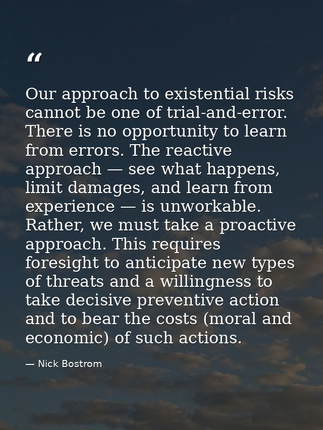 Our approach to existential risks cannot be one of trial-and-error. There is no opportunity to learn from errors. The re — Nick Bostrom