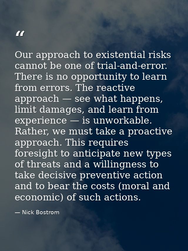 Our approach to existential risks cannot be one of trial-and-error. There is no opportunity to learn from errors. The re — Nick Bostrom