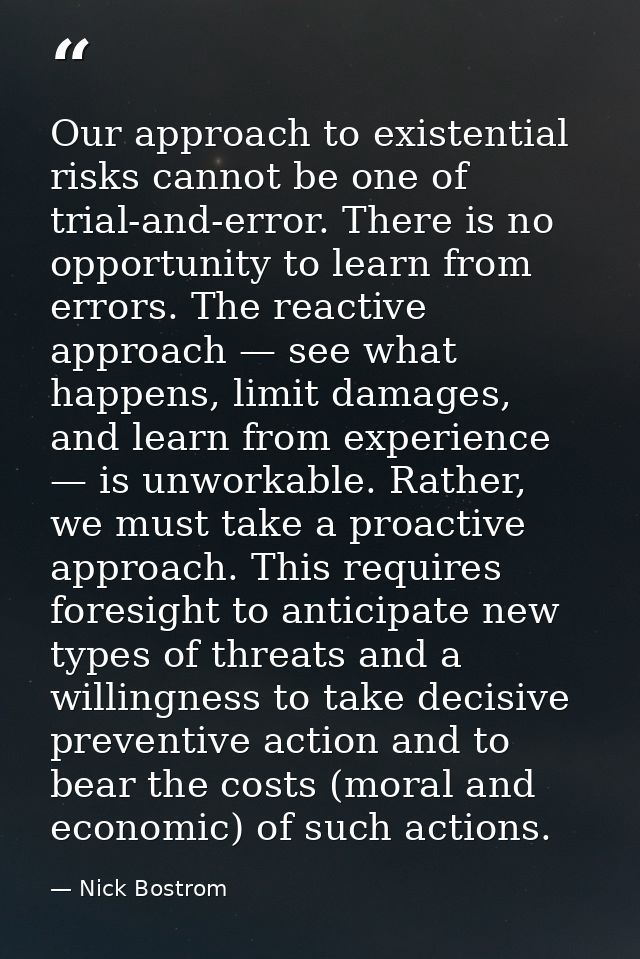 Our approach to existential risks cannot be one of trial-and-error. There is no opportunity to learn from errors. The re — Nick Bostrom