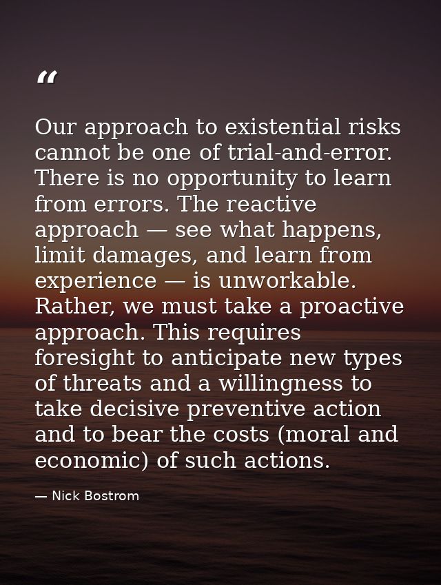 Our approach to existential risks cannot be one of trial-and-error. There is no opportunity to learn from errors. The re — Nick Bostrom