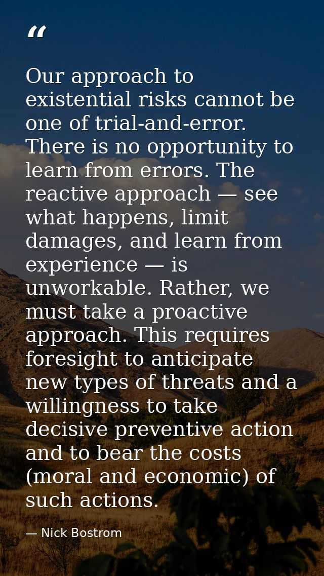 Our approach to existential risks cannot be one of trial-and-error. There is no opportunity to learn from errors. The re — Nick Bostrom