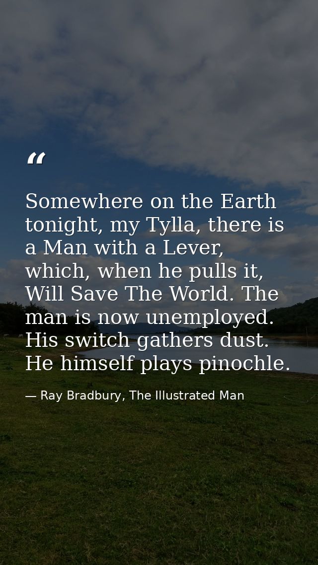 Somewhere on the Earth tonight, my Tylla, there is a Man with a Lever, which, when he pulls it, Will Save The World. The — Ray Bradbury, The Illustrated Man