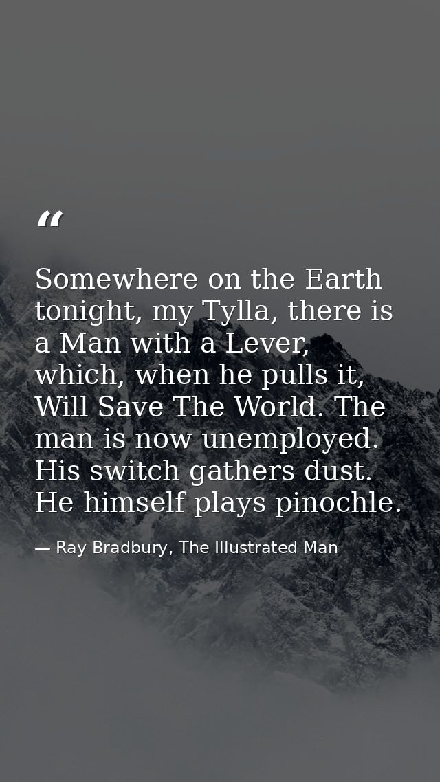 Somewhere on the Earth tonight, my Tylla, there is a Man with a Lever, which, when he pulls it, Will Save The World. The — Ray Bradbury, The Illustrated Man