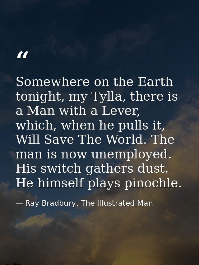 Somewhere on the Earth tonight, my Tylla, there is a Man with a Lever, which, when he pulls it, Will Save The World. The — Ray Bradbury, The Illustrated Man