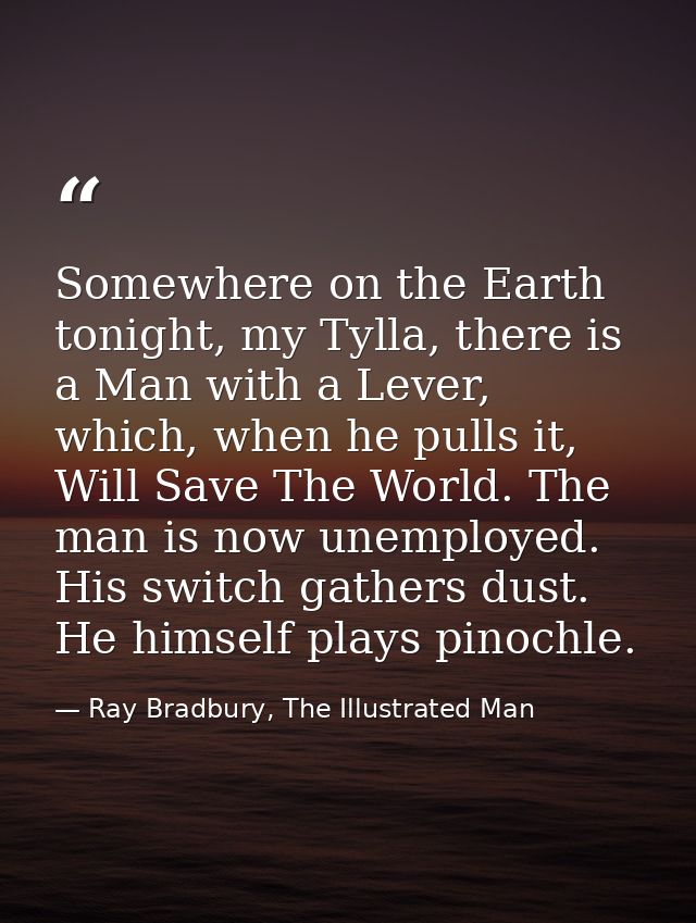 Somewhere on the Earth tonight, my Tylla, there is a Man with a Lever, which, when he pulls it, Will Save The World. The — Ray Bradbury, The Illustrated Man