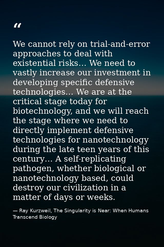 We cannot rely on trial-and-error approaches to deal with existential risks… We need to vastly increase our investment i — Ray Kurzweil, The Singularity is Near: When Humans Transcend Biology