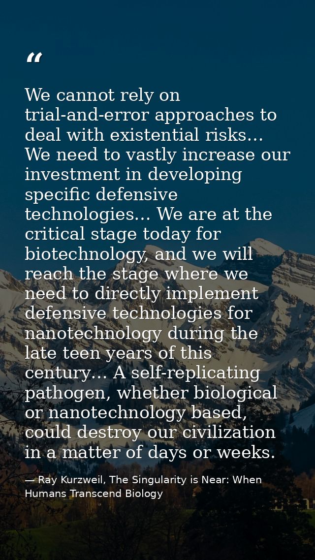 We cannot rely on trial-and-error approaches to deal with existential risks… We need to vastly increase our investment i — Ray Kurzweil, The Singularity is Near: When Humans Transcend Biology