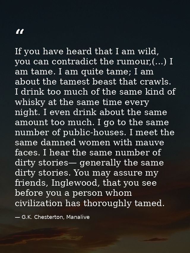 If you have heard that I am wild, you can contradict the rumour,(...) I am tame. I am quite tame; I am about the tamest  — G.K. Chesterton, Manalive