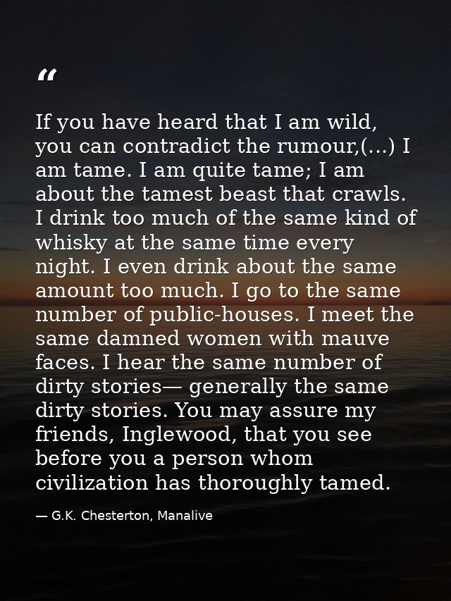 If you have heard that I am wild, you can contradict the rumour,(...) I am tame. I am quite tame; I am about the tamest  — G.K. Chesterton, Manalive
