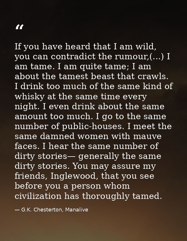 If you have heard that I am wild, you can contradict the rumour,(...) I am tame. I am quite tame; I am about the tamest  — G.K. Chesterton, Manalive