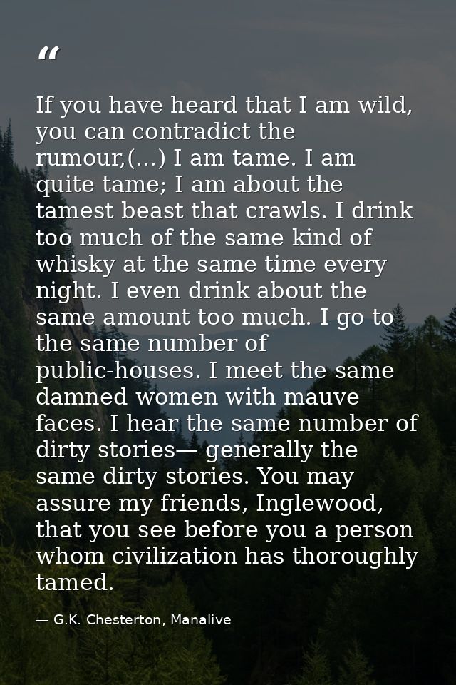 If you have heard that I am wild, you can contradict the rumour,(...) I am tame. I am quite tame; I am about the tamest  — G.K. Chesterton, Manalive