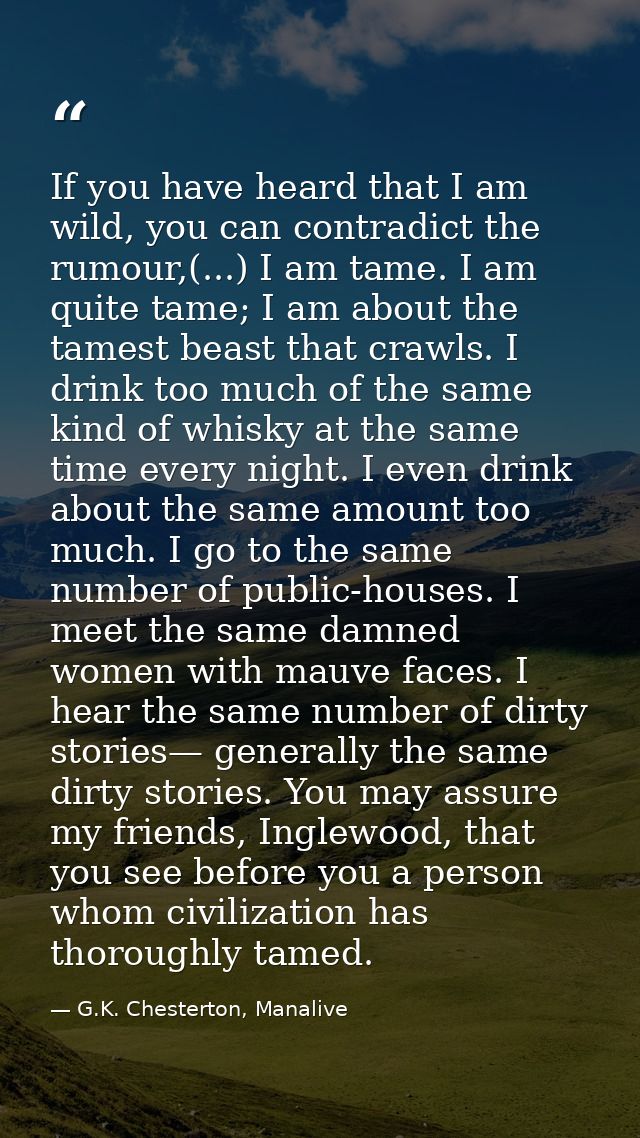 If you have heard that I am wild, you can contradict the rumour,(...) I am tame. I am quite tame; I am about the tamest  — G.K. Chesterton, Manalive