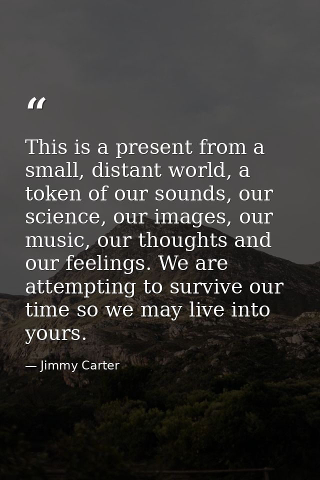 This is a present from a small, distant world, a token of our sounds, our science, our images, our music, our thoughts a — Jimmy Carter