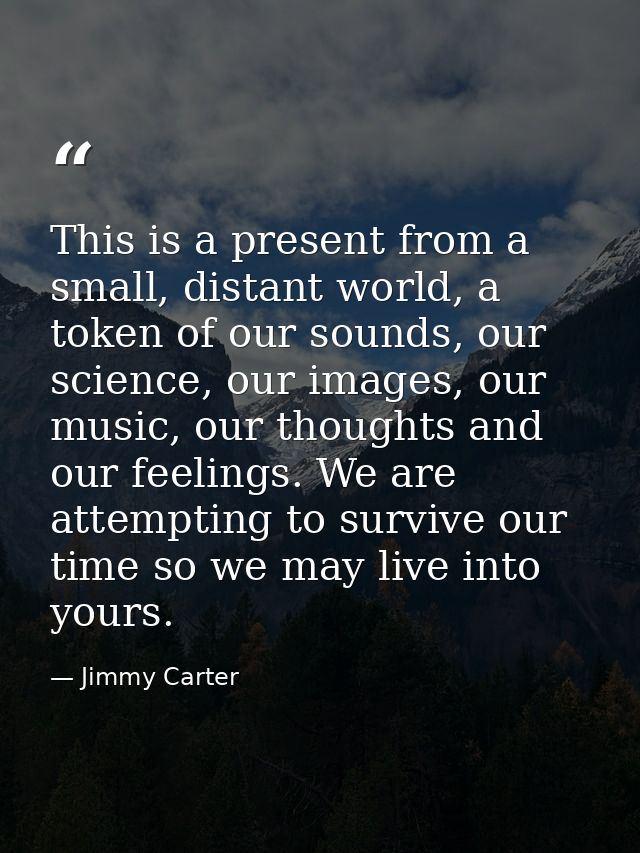 This is a present from a small, distant world, a token of our sounds, our science, our images, our music, our thoughts a — Jimmy Carter