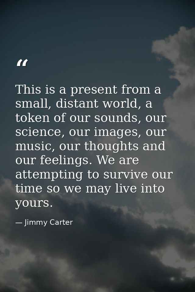 This is a present from a small, distant world, a token of our sounds, our science, our images, our music, our thoughts a — Jimmy Carter