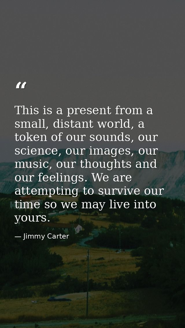 This is a present from a small, distant world, a token of our sounds, our science, our images, our music, our thoughts a — Jimmy Carter