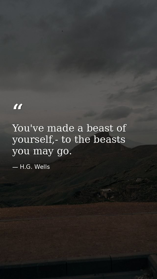 You've made a beast of yourself,- to the beasts you may go. — H.G. Wells