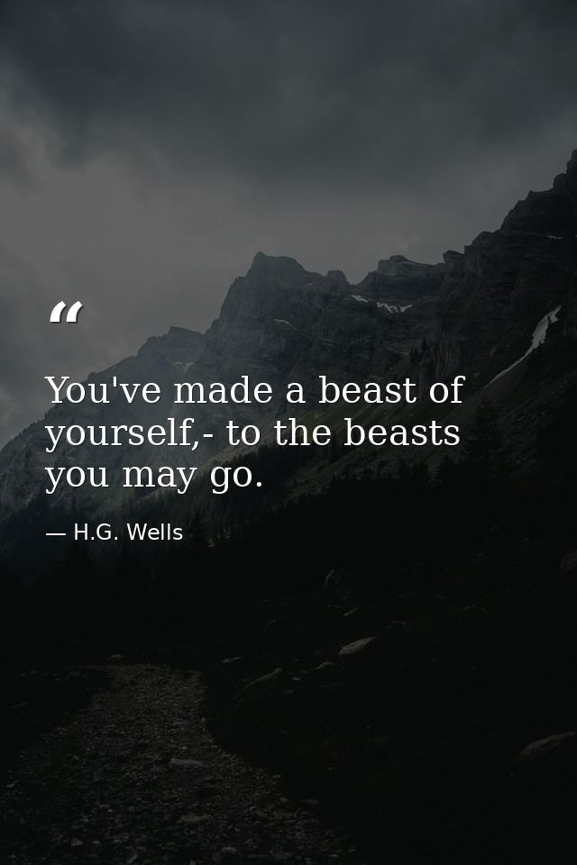 You've made a beast of yourself,- to the beasts you may go. — H.G. Wells