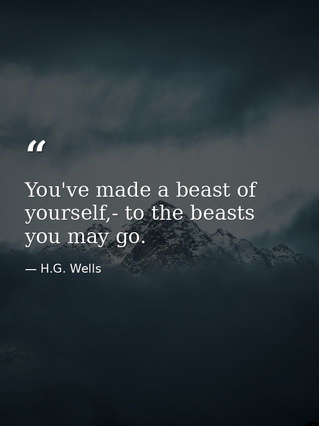 You've made a beast of yourself,- to the beasts you may go. — H.G. Wells