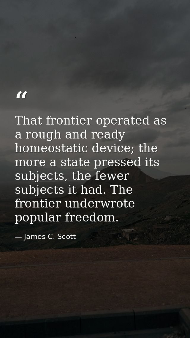 That frontier operated as a rough and ready homeostatic device; the more a state pressed its subjects, the fewer subject — James C. Scott