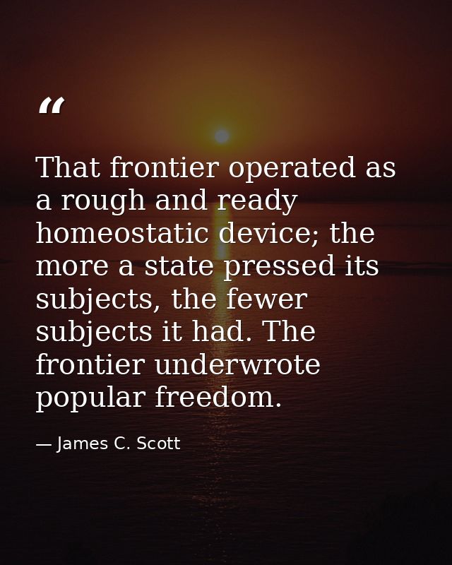That frontier operated as a rough and ready homeostatic device; the more a state pressed its subjects, the fewer subject — James C. Scott