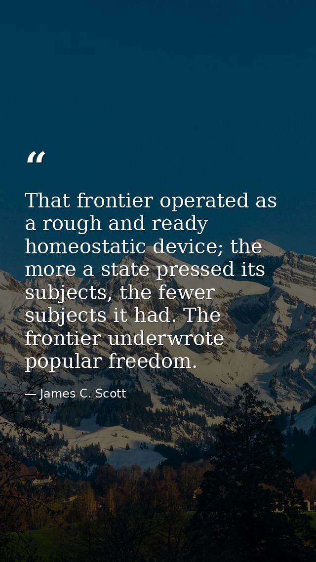 That frontier operated as a rough and ready homeostatic device; the more a state pressed its subjects, the fewer subject — James C. Scott