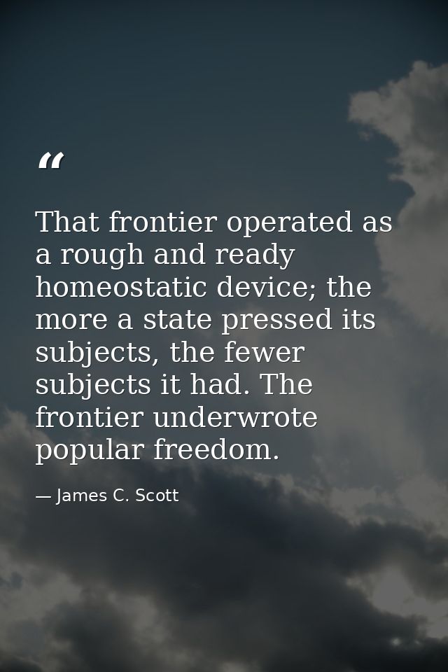 That frontier operated as a rough and ready homeostatic device; the more a state pressed its subjects, the fewer subject — James C. Scott