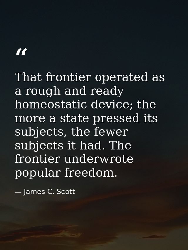 That frontier operated as a rough and ready homeostatic device; the more a state pressed its subjects, the fewer subject — James C. Scott