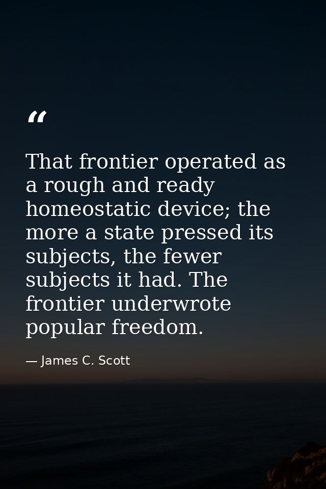 That frontier operated as a rough and ready homeostatic device; the more a state pressed its subjects, the fewer subject — James C. Scott