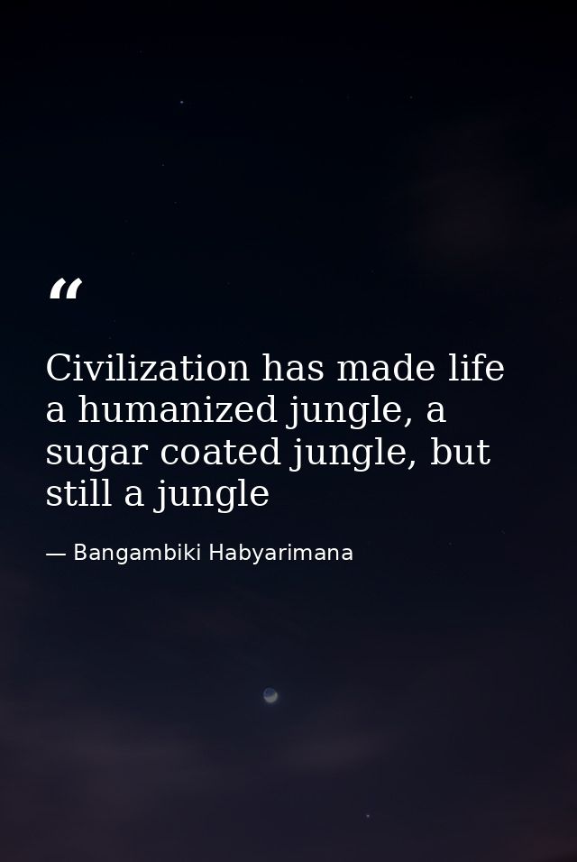 Civilization has made life a humanized jungle, a sugar coated jungle, but still a jungle — Bangambiki Habyarimana