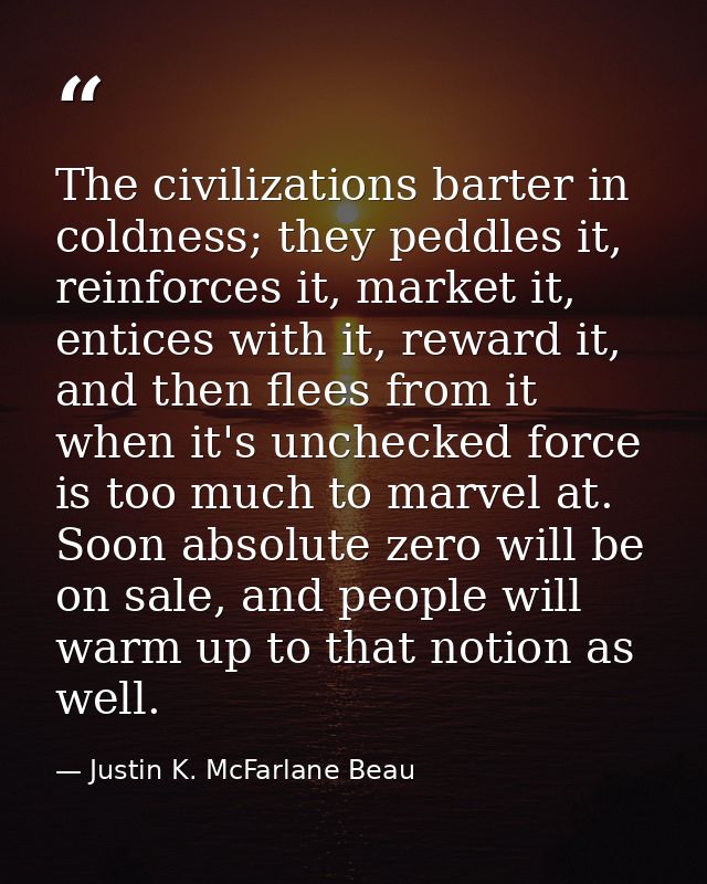 The civilizations barter in coldness; they peddles it, reinforces it, market it, entices with it, reward it, and then fl — Justin K. McFarlane Beau