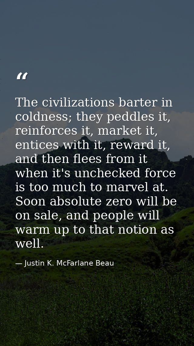 The civilizations barter in coldness; they peddles it, reinforces it, market it, entices with it, reward it, and then fl — Justin K. McFarlane Beau