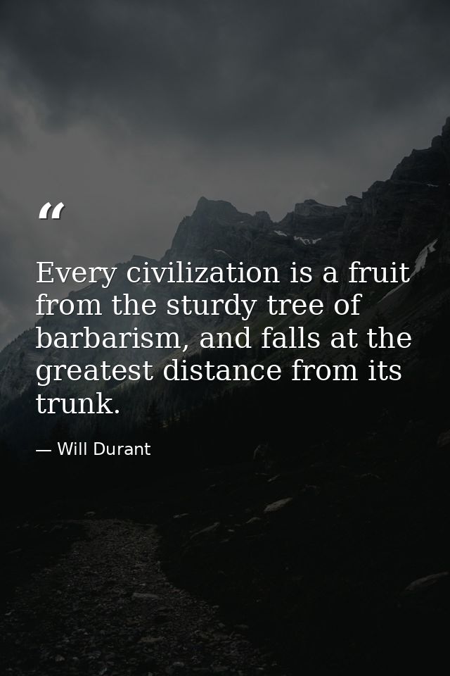 Every civilization is a fruit from the sturdy tree of barbarism, and falls at the greatest distance from its trunk. — Will Durant