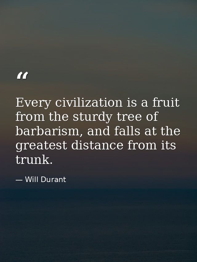 Every civilization is a fruit from the sturdy tree of barbarism, and falls at the greatest distance from its trunk. — Will Durant