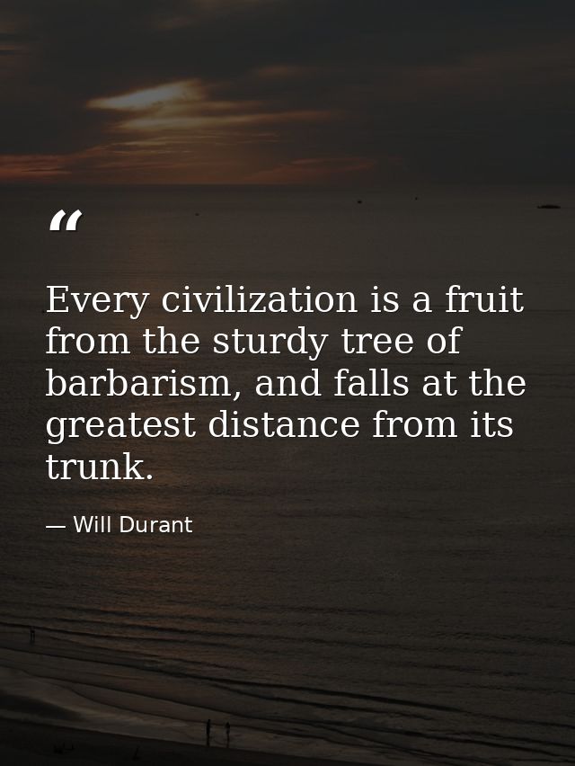 Every civilization is a fruit from the sturdy tree of barbarism, and falls at the greatest distance from its trunk. — Will Durant