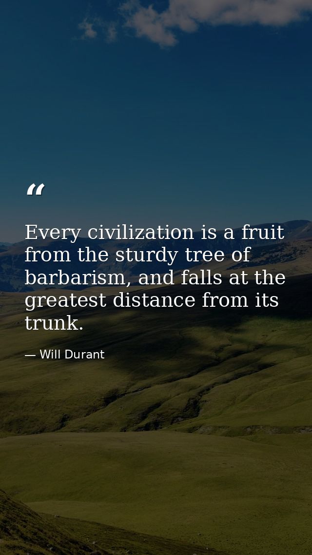 Every civilization is a fruit from the sturdy tree of barbarism, and falls at the greatest distance from its trunk. — Will Durant