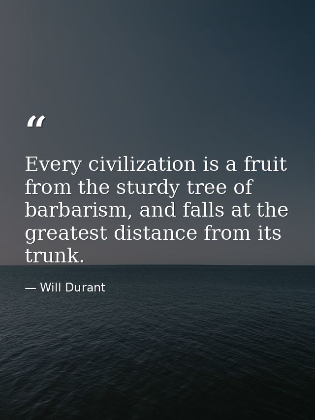 Every civilization is a fruit from the sturdy tree of barbarism, and falls at the greatest distance from its trunk. — Will Durant