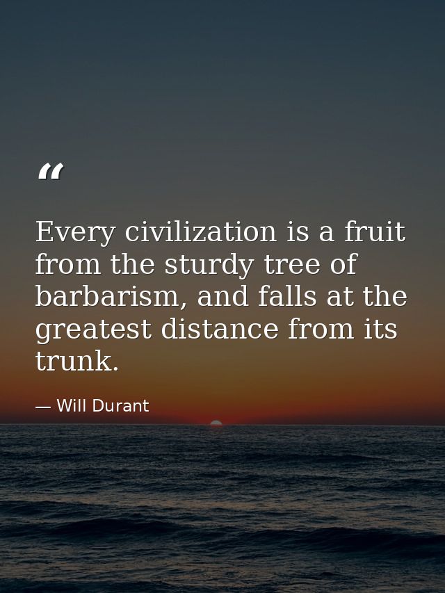 Every civilization is a fruit from the sturdy tree of barbarism, and falls at the greatest distance from its trunk. — Will Durant