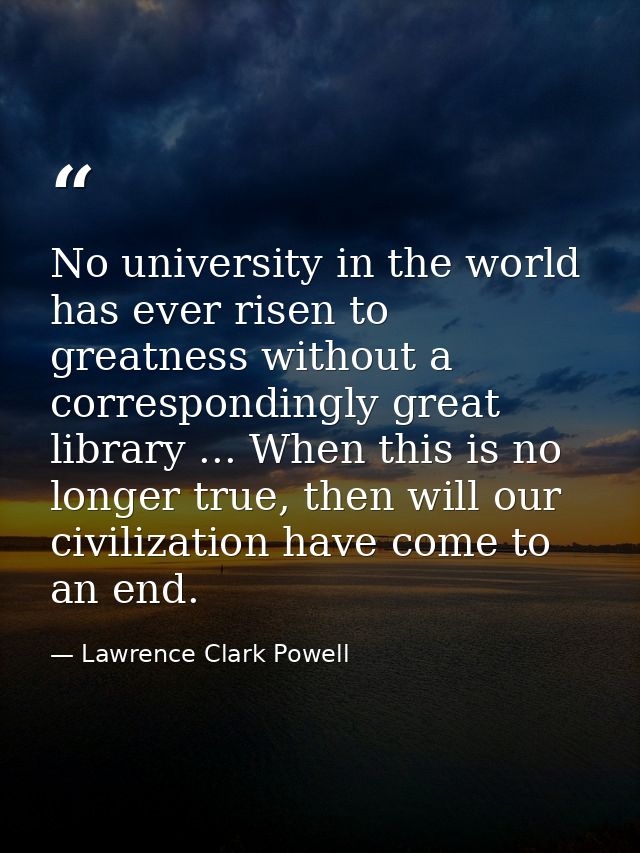 No university in the world has ever risen to greatness without a correspondingly great library ... When this is no longe — Lawrence Clark Powell
