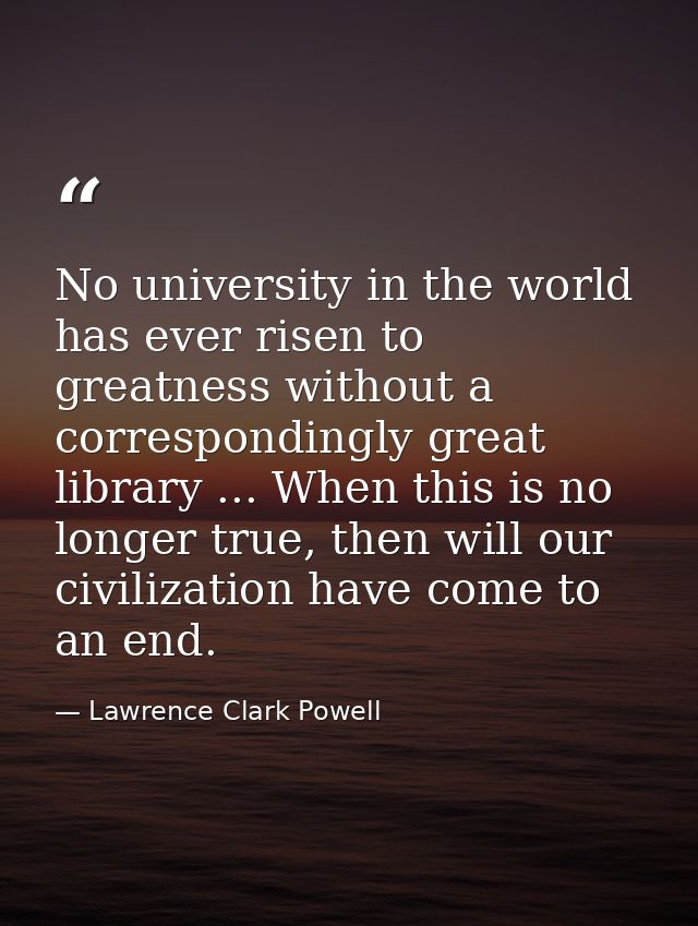 No university in the world has ever risen to greatness without a correspondingly great library ... When this is no longe — Lawrence Clark Powell