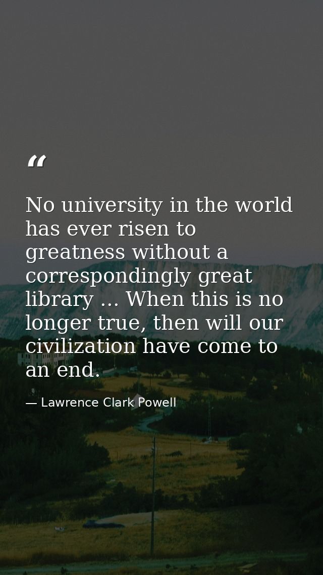 No university in the world has ever risen to greatness without a correspondingly great library ... When this is no longe — Lawrence Clark Powell