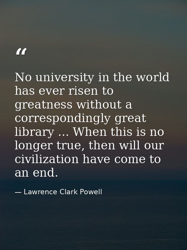 No university in the world has ever risen to greatness without a correspondingly great library ... When this is no longe — Lawrence Clark Powell