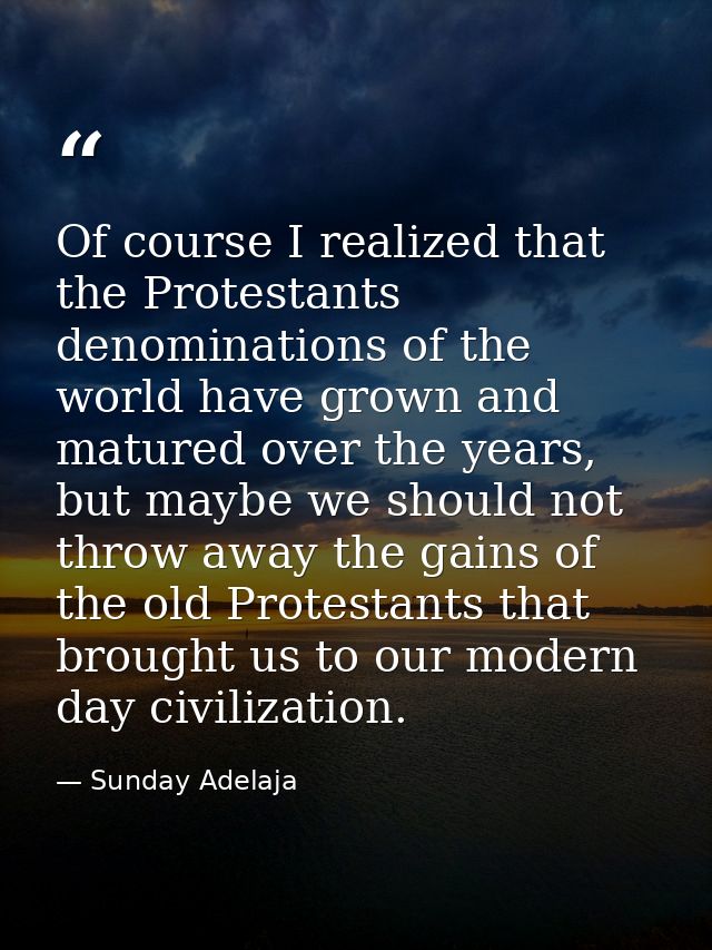 Of course I realized that the Protestants denominations of the world have grown and matured over the years, but maybe we — Sunday Adelaja