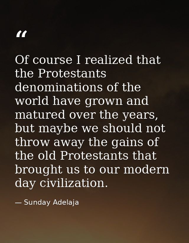Of course I realized that the Protestants denominations of the world have grown and matured over the years, but maybe we — Sunday Adelaja