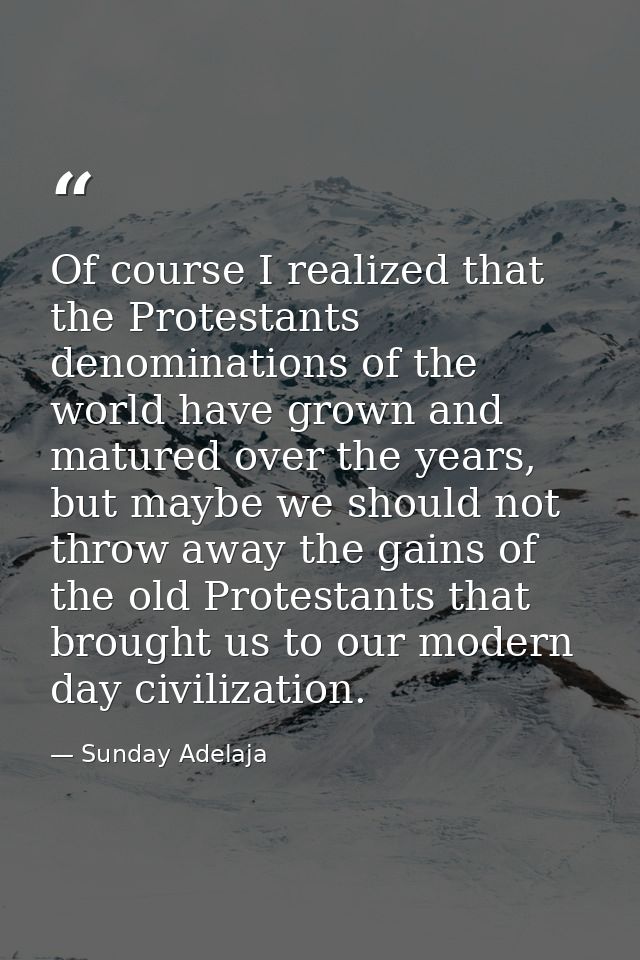 Of course I realized that the Protestants denominations of the world have grown and matured over the years, but maybe we — Sunday Adelaja