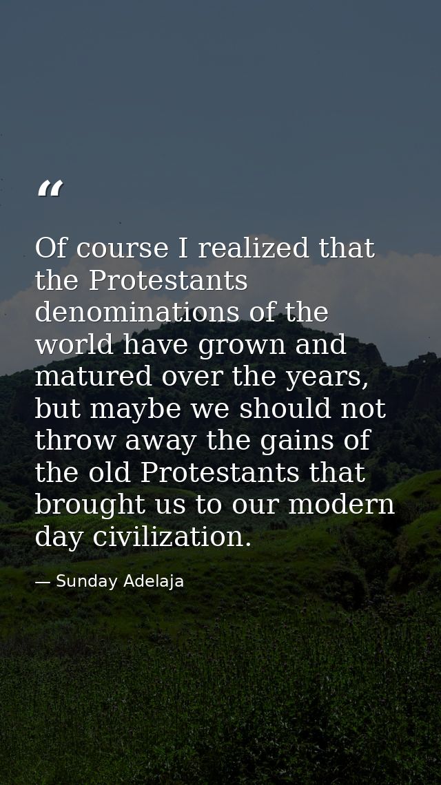Of course I realized that the Protestants denominations of the world have grown and matured over the years, but maybe we — Sunday Adelaja