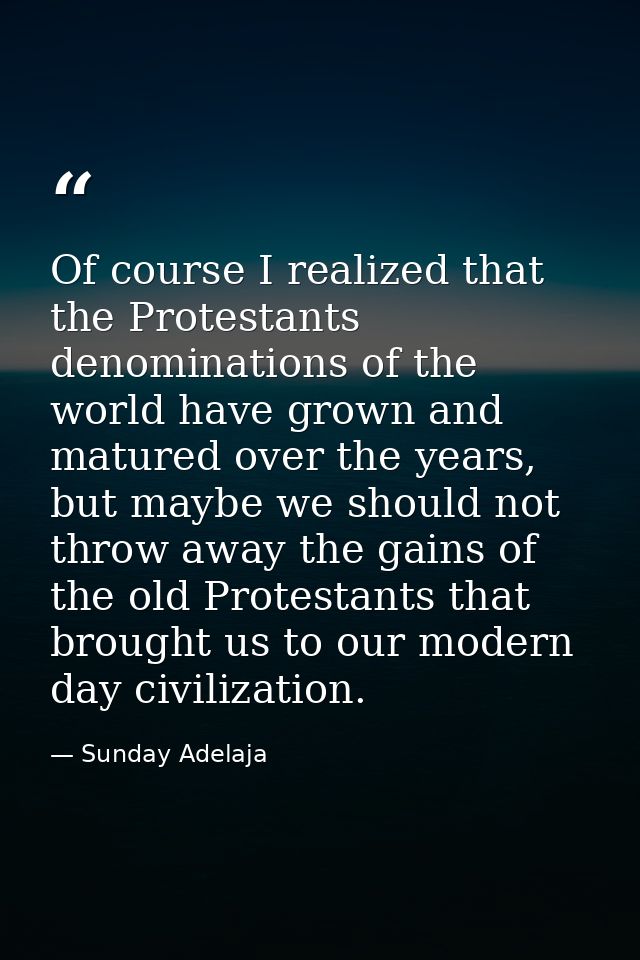 Of course I realized that the Protestants denominations of the world have grown and matured over the years, but maybe we — Sunday Adelaja