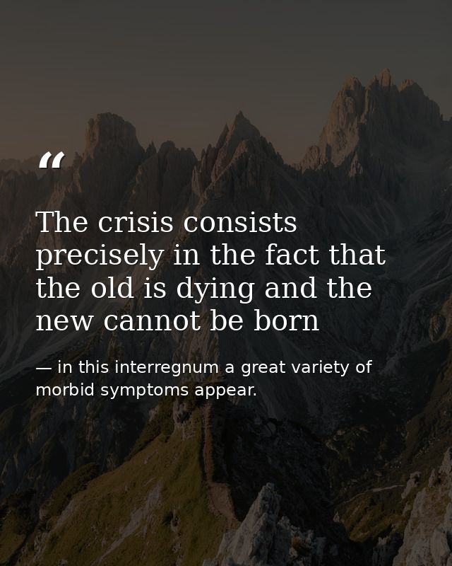 The crisis consists precisely in the fact that the old is dying and the new cannot be born — in this interregnum a great variety of morbid symptoms appear.