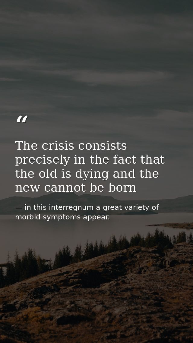 The crisis consists precisely in the fact that the old is dying and the new cannot be born — in this interregnum a great variety of morbid symptoms appear.